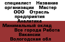 IT-специалист › Название организации ­ Мастер, ООО › Отрасль предприятия ­ Аналитика › Минимальный оклад ­ 120 000 - Все города Работа » Вакансии   . Вологодская обл.,Череповец г.